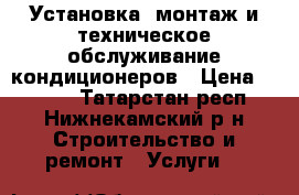 Установка, монтаж и техническое обслуживание кондиционеров › Цена ­ 1 000 - Татарстан респ., Нижнекамский р-н Строительство и ремонт » Услуги   